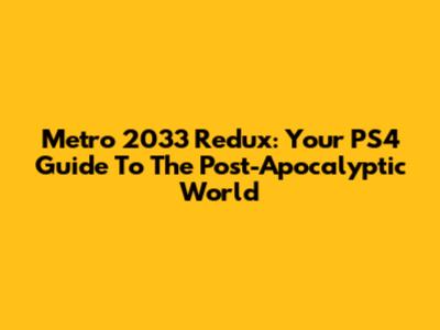 Metro 2033 Redux: Your PS4 Guide To The Post-Apocalyptic World