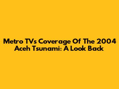 Metro TV's Coverage Of The 2004 Aceh Tsunami: A Look Back