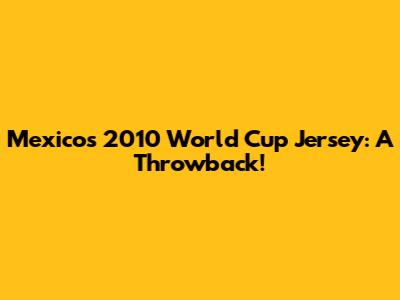 Mexico's 2010 World Cup Jersey: A Throwback!