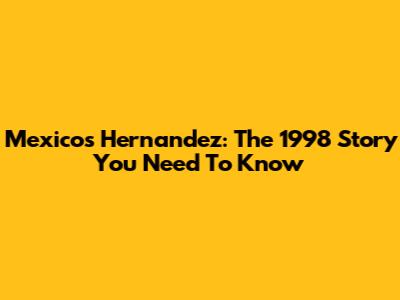 Mexico's Hernandez: The 1998 Story You Need To Know