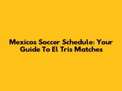 Mexico's Soccer Schedule: Your Guide To El Tri's Matches