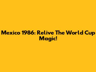Mexico 1986: Relive The World Cup Magic!