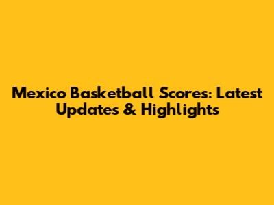 Mexico Basketball Scores: Latest Updates & Highlights