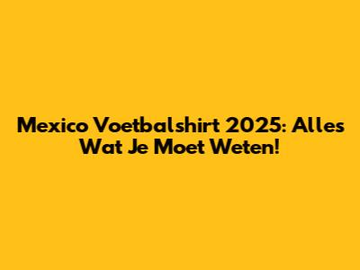 Mexico Voetbalshirt 2025: Alles Wat Je Moet Weten!