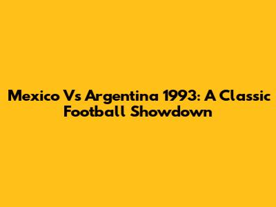 Mexico Vs Argentina 1993: A Classic Football Showdown