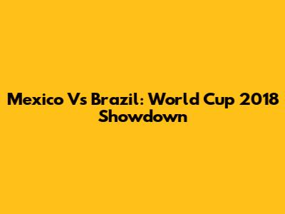 Mexico Vs Brazil: World Cup 2018 Showdown