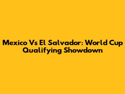 Mexico Vs El Salvador: World Cup Qualifying Showdown