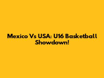 Mexico Vs USA: U16 Basketball Showdown!