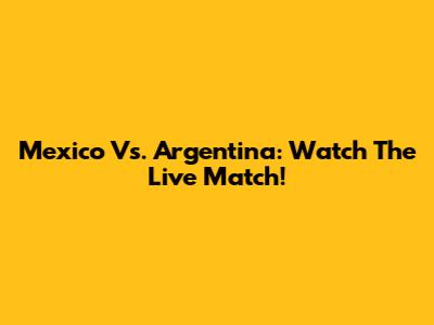 Mexico Vs. Argentina: Watch The Live Match!