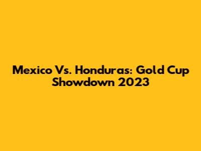 Mexico Vs. Honduras: Gold Cup Showdown 2023