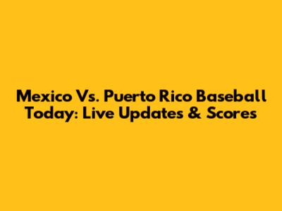 Mexico Vs. Puerto Rico Baseball Today: Live Updates & Scores