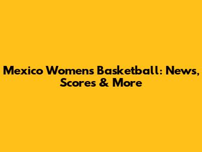 Mexico Women's Basketball: News, Scores & More