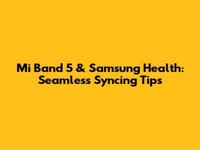 Mi Band 5 & Samsung Health: Seamless Syncing Tips