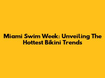 Miami Swim Week: Unveiling The Hottest Bikini Trends
