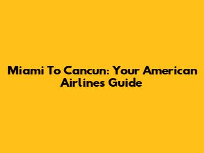 Miami To Cancun: Your American Airlines Guide