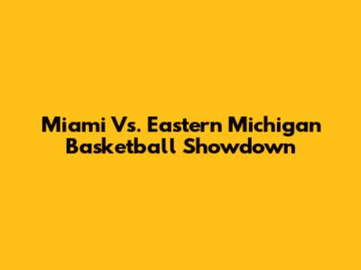 Miami Vs. Eastern Michigan Basketball Showdown