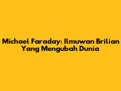 Michael Faraday: Ilmuwan Brilian Yang Mengubah Dunia