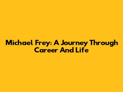 Michael Frey: A Journey Through Career And Life
