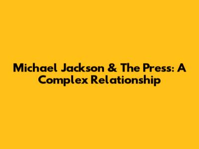 Michael Jackson & The Press: A Complex Relationship
