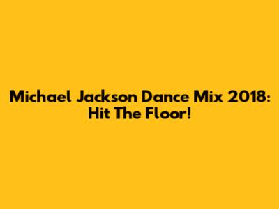 Michael Jackson Dance Mix 2018: Hit The Floor!
