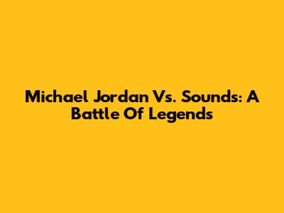 Michael Jordan Vs. Sounds: A Battle Of Legends