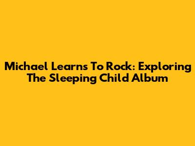 Michael Learns To Rock: Exploring The Sleeping Child Album
