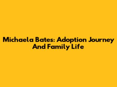Michaela Bates: Adoption Journey And Family Life