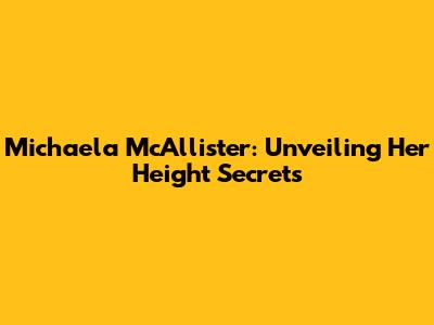 Michaela McAllister: Unveiling Her Height Secrets