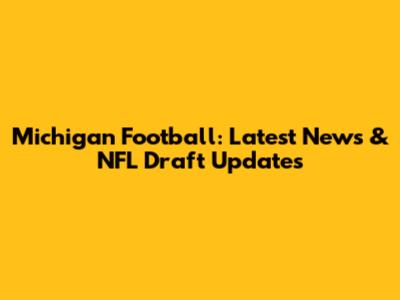 Michigan Football: Latest News & NFL Draft Updates