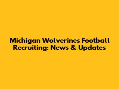 Michigan Wolverines Football Recruiting: News & Updates
