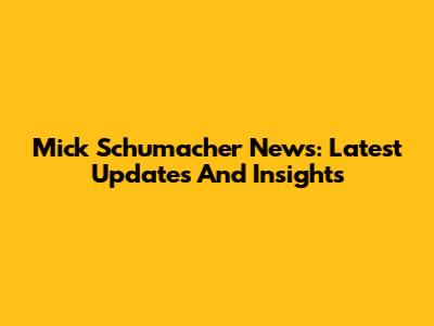 Mick Schumacher News: Latest Updates And Insights