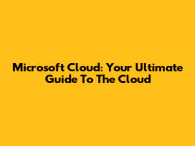 Microsoft Cloud: Your Ultimate Guide To The Cloud