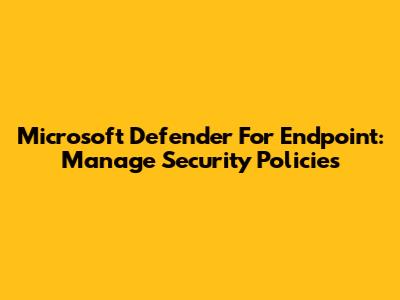 Microsoft Defender For Endpoint: Manage Security Policies