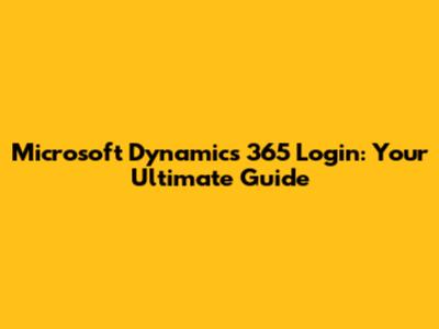 Microsoft Dynamics 365 Login: Your Ultimate Guide