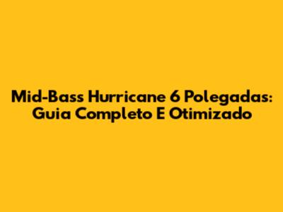 Mid-Bass Hurricane 6 Polegadas: Guia Completo E Otimizado