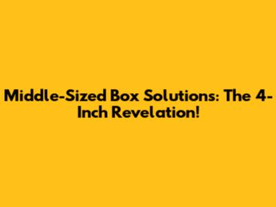 Middle-Sized Box Solutions: The 4-Inch Revelation!