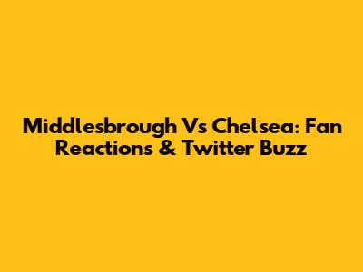 Middlesbrough Vs Chelsea: Fan Reactions & Twitter Buzz