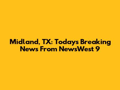 Midland, TX: Today's Breaking News From NewsWest 9