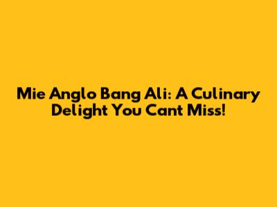 Mie Anglo Bang Ali: A Culinary Delight You Can't Miss!