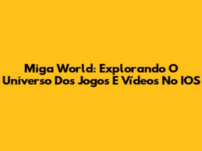Miga World: Explorando O Universo Dos Jogos E Vídeos No IOS