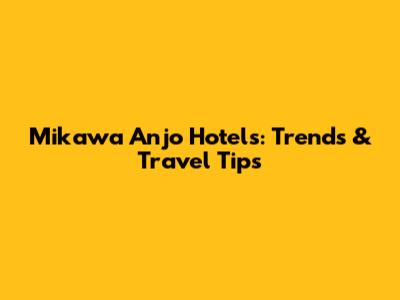 Mikawa Anjo Hotels: Trends & Travel Tips