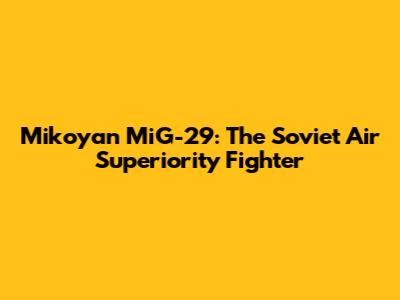 Mikoyan MiG-29: The Soviet Air Superiority Fighter