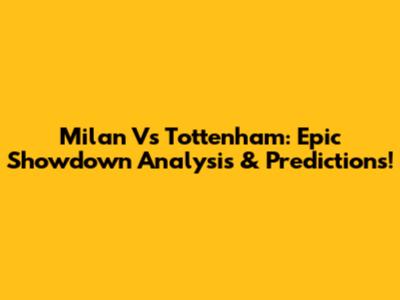Milan Vs Tottenham: Epic Showdown Analysis & Predictions!