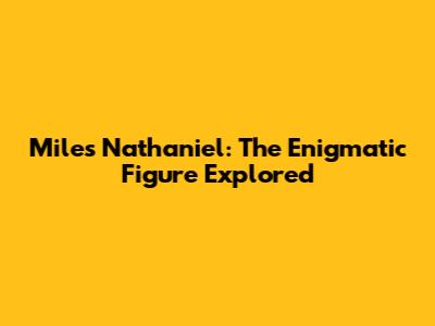 Miles Nathaniel: The Enigmatic Figure Explored