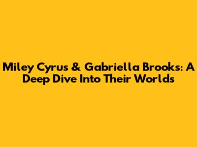 Miley Cyrus & Gabriella Brooks: A Deep Dive Into Their Worlds