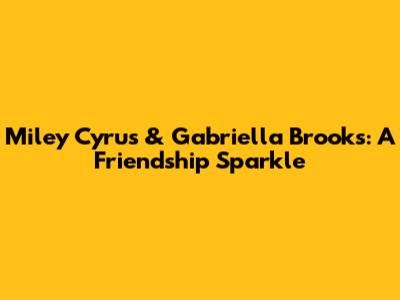 Miley Cyrus & Gabriella Brooks: A Friendship Sparkle