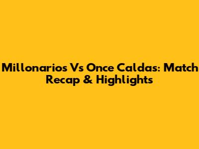 Millonarios Vs Once Caldas: Match Recap & Highlights