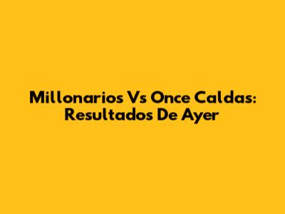 Millonarios Vs Once Caldas: Resultados De Ayer