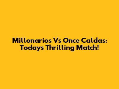 Millonarios Vs Once Caldas: Today's Thrilling Match!