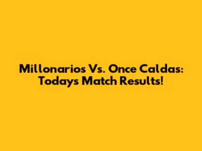 Millonarios Vs. Once Caldas: Today's Match Results!